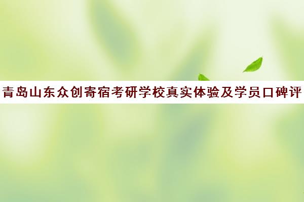 青岛山东众创寄宿考研学校真实体验及学员口碑评价 青岛山东众创寄宿考研学校真实体验及学员口碑评价