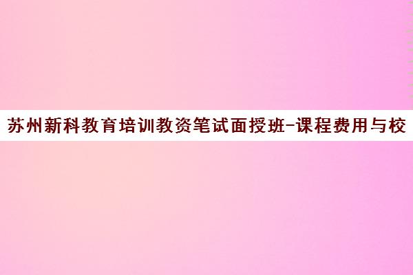 苏州新科教育培训教资笔试面授班-课程费用与校区地址一览 苏州新科教育培训教资笔试面授班-课程费用与校区地址一览