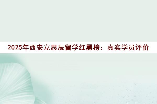 2025年西安立思辰留学红黑榜 真实学员评价揭秘 2025年西安立思辰留学红黑榜 真实学员评价揭秘