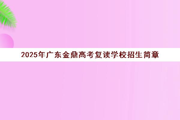 2025年广东金鼎高考复读学校招生简章(含学费地址) 2025年广东金鼎高考复读学校招生简章(含学费地址)