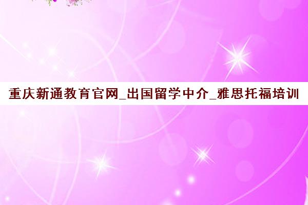 重庆新通教育官网_出国留学中介_雅思托福培训_一站式留学规划 重庆新通教育官网_出国留学中介_雅思托福培训_一站式留学规划