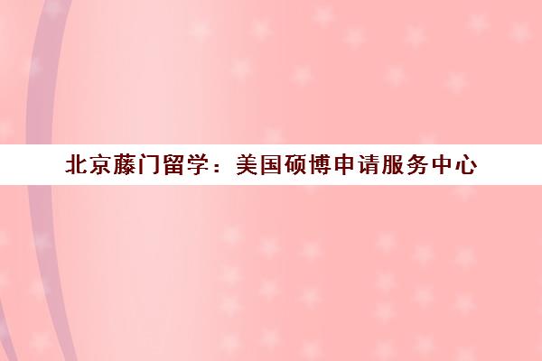 北京藤门留学：美国硕博申请服务中心