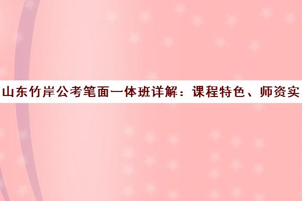 山东竹岸公考笔面一体班详解 课程特色、师资实力与学员评价 山东竹岸公考笔面一体班详解 课程特色、师资实力与学员评价