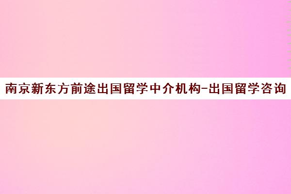 南京新东方前途出国留学中介机构-出国留学咨询与考试培训 南京新东方前途出国留学中介机构-出国留学咨询与考试培训