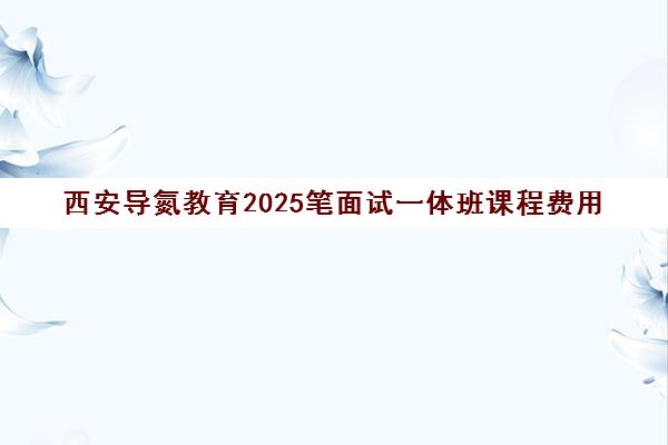 西安导氮教育2025笔面试一体班课程费用