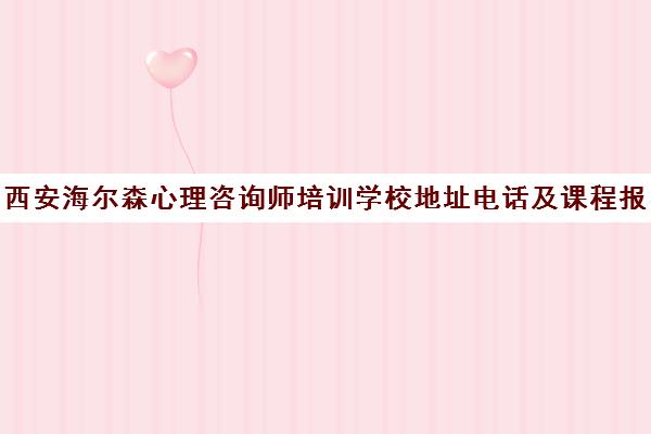 西安海尔森心理咨询师培训学校地址电话及课程报名指南