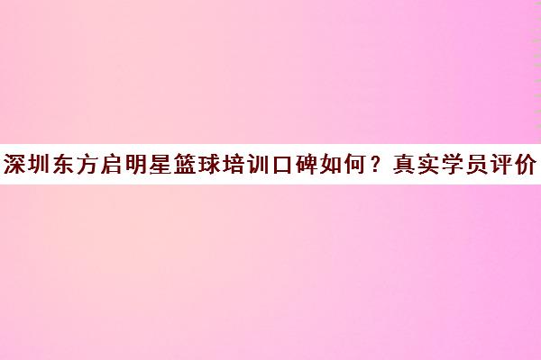 深圳东方启明星篮球培训口碑如何?真实学员评价与现状分析