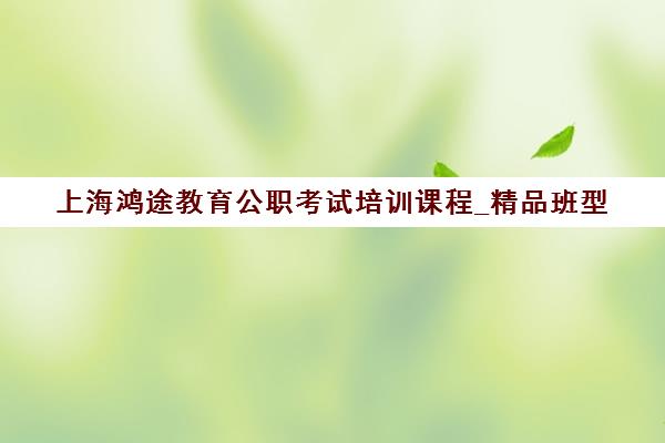 上海鸿途教育公职考试培训课程_精品班型 上海鸿途教育公职考试培训课程_精品班型