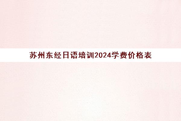 苏州东经日语培训2024学费价格表(含高考日语班收费标准) 苏州东经日语培训2024学费价格表(含高考日语班收费标准)