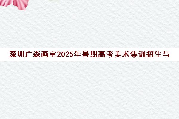 深圳广森画室2025年暑期高考美术集训招生与0元体验课预约