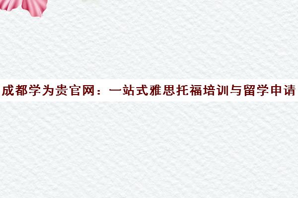 成都学为贵官网 一站式雅思托福培训与留学申请服务