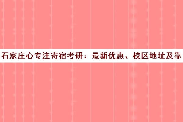 石家庄心专注寄宿考研 最新优惠、校区地址及靠谱性全面解析
