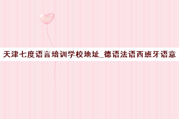 天津七度语言培训学校地址_德语法语西班牙语意大利语课程 天津七度语言培训学校地址_德语法语西班牙语意大利语课程