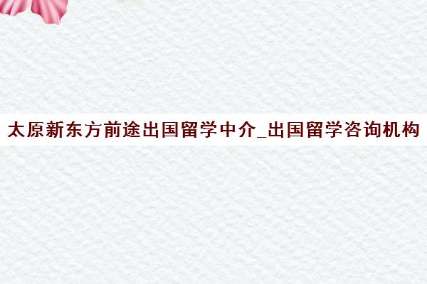 太原新东方前途出国留学中介_出国留学咨询机构官网 太原新东方前途出国留学中介_出国留学咨询机构官网