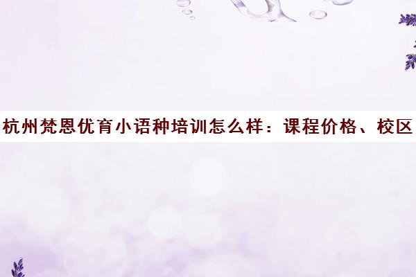 杭州梵恩优育小语种培训怎么样 课程价格、校区地址及学员真实口碑评价 杭州梵恩优育小语种培训怎么样 课程价格、校区地址及学员真实口碑评价