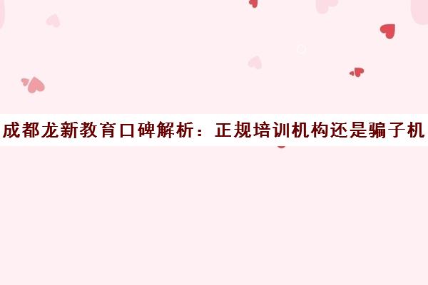 成都龙新教育口碑解析 正规培训机构还是骗子机构？