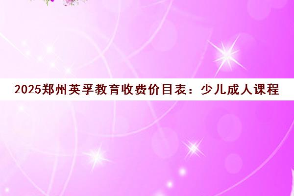 2025郑州英孚教育收费价目表 少儿成人课程价格全新解读