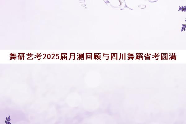 舞研艺考2025届月测回顾与四川舞蹈省考圆满收官 舞研艺考2025届月测回顾与四川舞蹈省考圆满收官