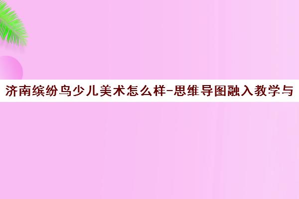 济南缤纷鸟少儿美术怎么样-思维导图融入教学与SEL情感培养 济南缤纷鸟少儿美术怎么样-思维导图融入教学与SEL情感培养