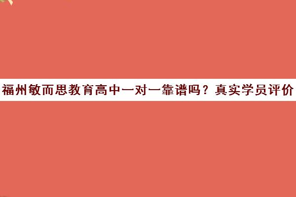 福州敏而思教育高中一对一靠谱吗?真实学员评价与口碑分析