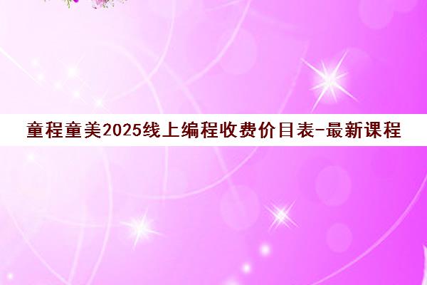 童程童美2025线上编程收费价目表-最新课程单价一览
