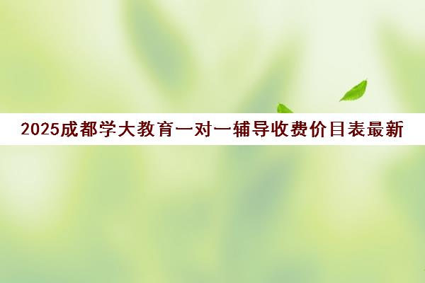 2025成都学大教育一对一辅导收费价目表最新汇总