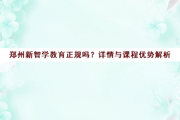 郑州新智学教育正规吗？详情与课程优势解析