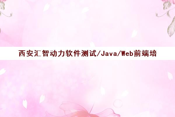 西安汇智动力软件测试/Java/Web前端培训班课程汇总 西安汇智动力软件测试/Java/Web前端培训班课程汇总