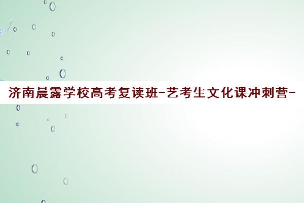 济南晨露学校高考复读班-艺考生文化课冲刺营-高三全托