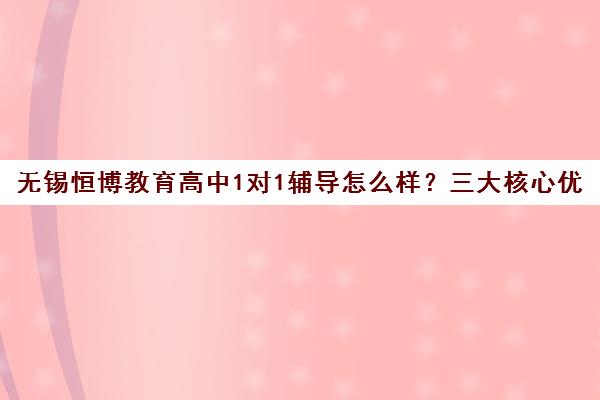 无锡恒博教育高中1对1辅导怎么样?三大核心优势详解