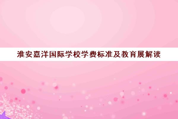 淮安嘉洋国际学校学费标准及教育展解读