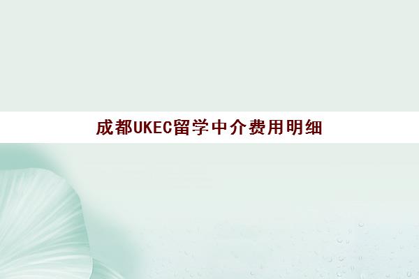 成都UKEC留学中介费用明细(2025) 申请服务价格一览