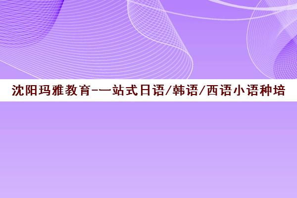 沈阳玛雅教育-一站式日语/韩语/西语小语种培训学校首页
