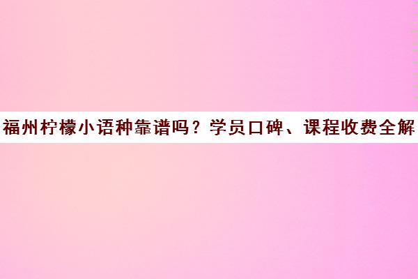 福州柠檬小语种靠谱吗?学员口碑、课程收费全解析