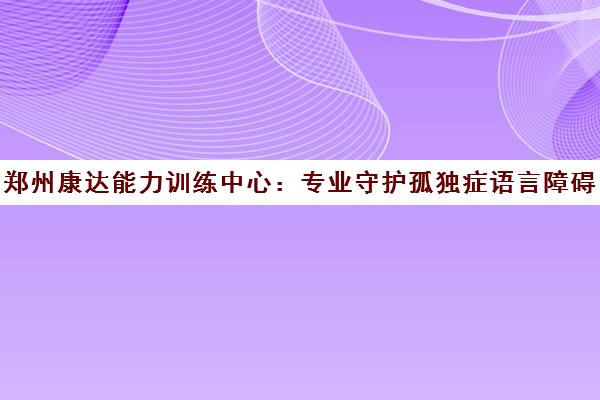 郑州康达能力训练中心 专业守护孤独症语言障碍儿童成长