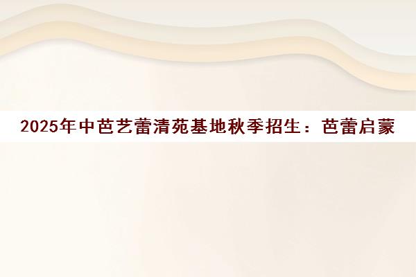2025年中芭艺蕾清苑基地秋季招生 芭蕾启蒙至成人培训 2025年中芭艺蕾清苑基地秋季招生 芭蕾启蒙至成人培训