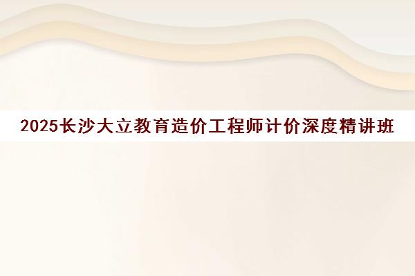 2025长沙大立教育造价工程师计价深度精讲班