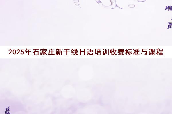 2025年石家庄新干线日语培训收费标准与课程地址详情