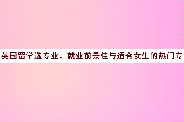 英国留学选专业 就业前景佳与适合女生的热门专业推荐