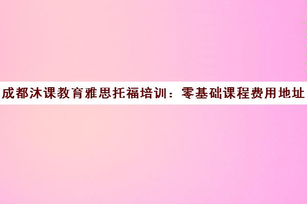 成都沐课教育雅思托福培训 零基础课程费用地址查询 成都沐课教育雅思托福培训 零基础课程费用地址查询
