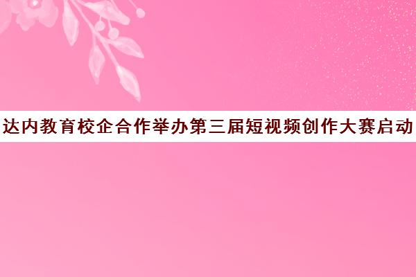 达内教育校企合作举办第三届短视频创作大赛启动