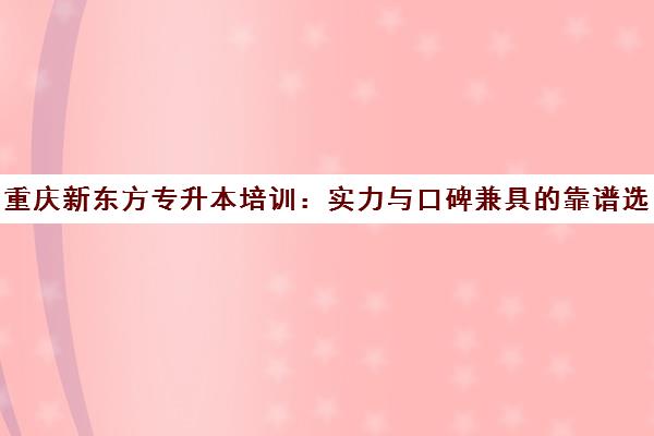 重庆新东方专升本培训 实力与口碑兼具的靠谱选择