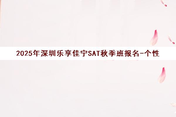 2025年深圳乐享佳宁SAT秋季班报名-个性化教学助力高分