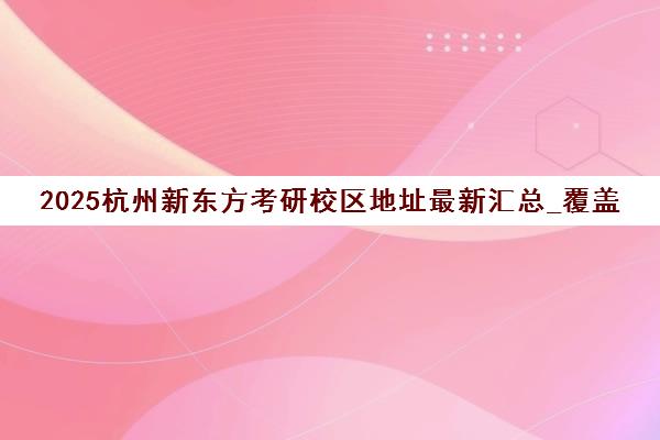 2025杭州新东方考研校区地址最新汇总_覆盖各区域