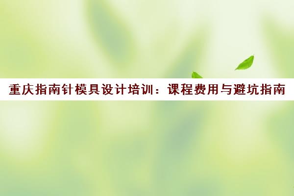 重庆指南针模具设计培训：课程费用与避坑指南
