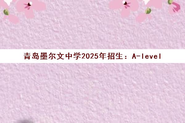 青岛墨尔文中学2025年招生 A-level与AP课程热招中