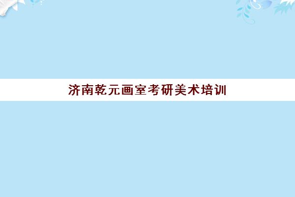 济南乾元画室考研美术培训，专业课辅导全日制