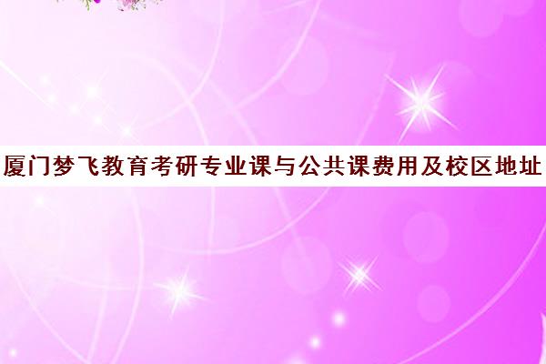 厦门梦飞教育考研专业课与公共课费用及校区地址 厦门梦飞教育考研专业课与公共课费用及校区地址
