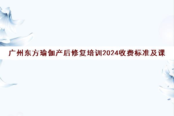 广州东方瑜伽产后修复培训2024收费标准及课程介绍 广州东方瑜伽产后修复培训2024收费标准及课程介绍