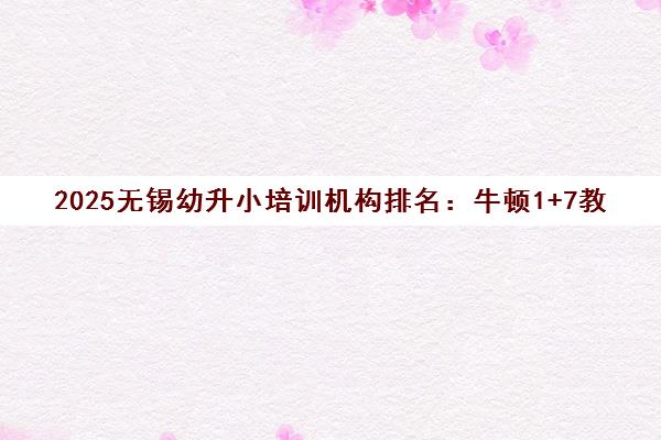 2025无锡幼升小培训机构排名 牛顿1+7教育领衔TOP3推荐